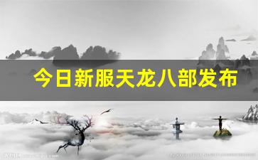 今日新服天龙八部发布网(天龙八部新开服) (2)