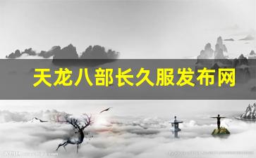 天龙八部sf：天龙八部长久服发布网(天龙八部官网开服信息) (2)
